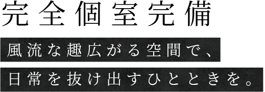 完全個室完備 風流な趣広がる空間で、日常を抜け出すひとときを。